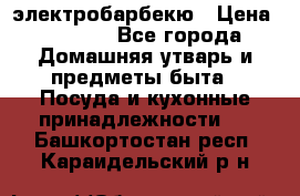 электробарбекю › Цена ­ 1 000 - Все города Домашняя утварь и предметы быта » Посуда и кухонные принадлежности   . Башкортостан респ.,Караидельский р-н